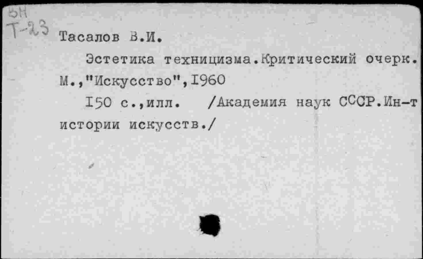 ﻿Тасалов В.И.
Эстетика техницизма.Критический очерк М. /’Искусство”, 1960
150 с.,илл. /Академия наук СССР.Ин-истории искусств./